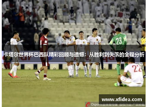 卡塔尔世界杯巴西队精彩回顾与遗憾:从胜利到失落的全程分析 卡塔尔世界杯巴西队精彩回顾与遗憾:从胜利到失落的全程分析