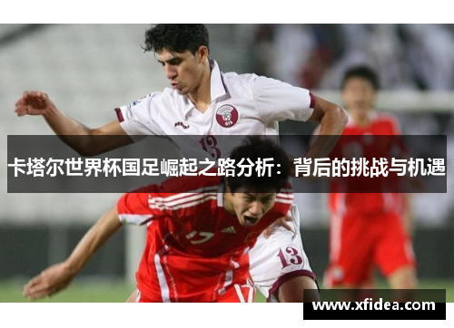 卡塔尔世界杯国足崛起之路分析:背后的挑战与机遇 卡塔尔世界杯国足崛起之路分析:背后的挑战与机遇