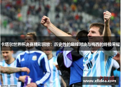 卡塔尔世界杯决赛精彩回放：历史性的巅峰对决与梅西的终极荣耀