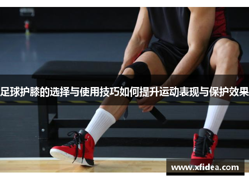 足球护膝的选择与使用技巧如何提升运动表现与保护效果