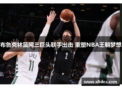 布鲁克林篮网三巨头联手出击 重塑NBA王朝梦想